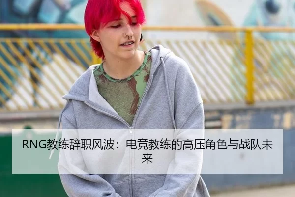 RNG教练辞职风波：电竞教练的高压角色与战队未来