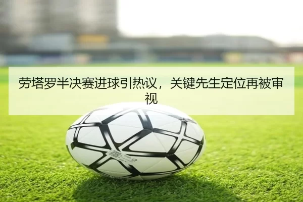 劳塔罗半决赛进球引热议，关键先生定位再被审视